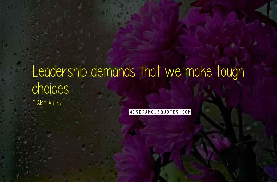 Alan Autry Quotes: Leadership demands that we make tough choices.