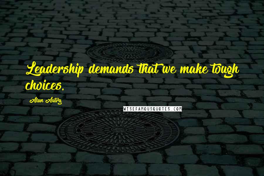 Alan Autry Quotes: Leadership demands that we make tough choices.