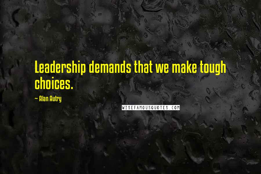 Alan Autry Quotes: Leadership demands that we make tough choices.
