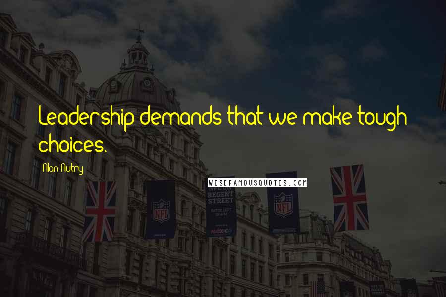 Alan Autry Quotes: Leadership demands that we make tough choices.