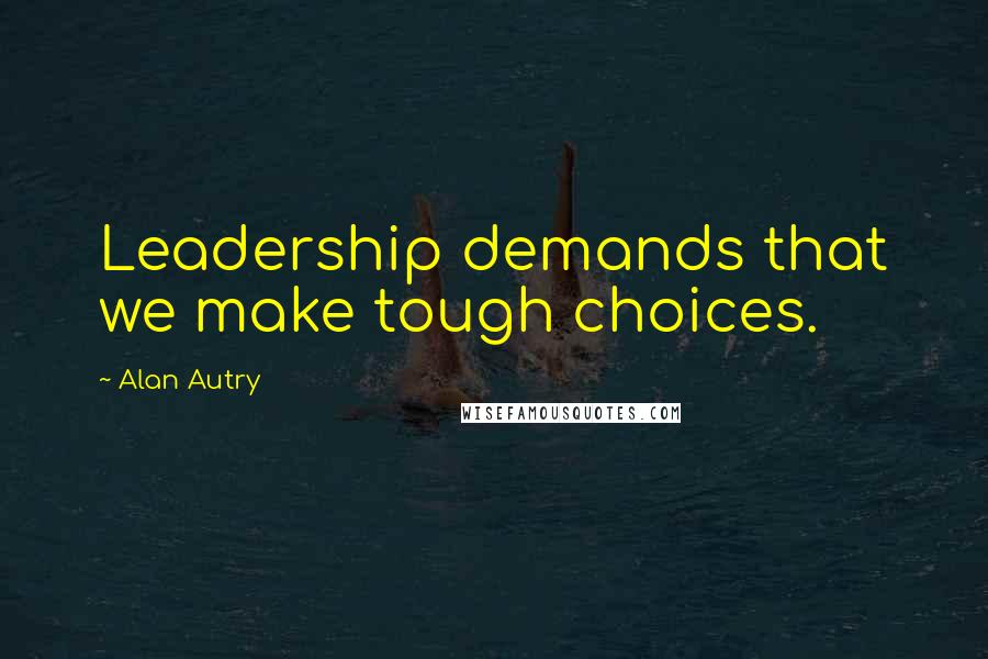 Alan Autry Quotes: Leadership demands that we make tough choices.