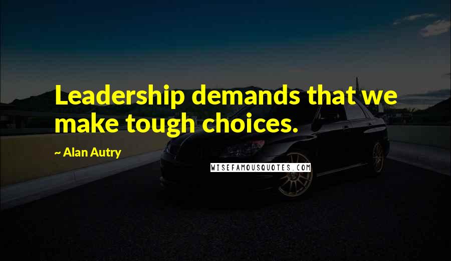 Alan Autry Quotes: Leadership demands that we make tough choices.