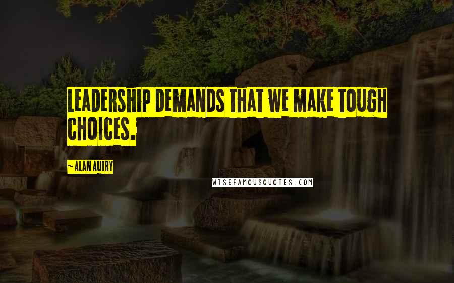 Alan Autry Quotes: Leadership demands that we make tough choices.