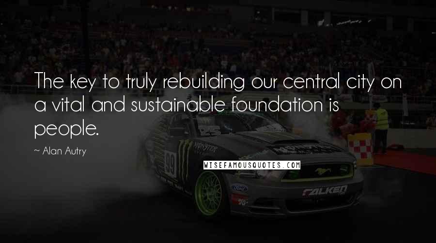Alan Autry Quotes: The key to truly rebuilding our central city on a vital and sustainable foundation is people.