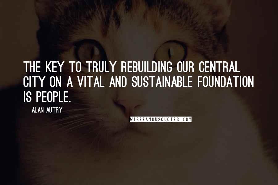 Alan Autry Quotes: The key to truly rebuilding our central city on a vital and sustainable foundation is people.