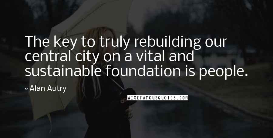 Alan Autry Quotes: The key to truly rebuilding our central city on a vital and sustainable foundation is people.