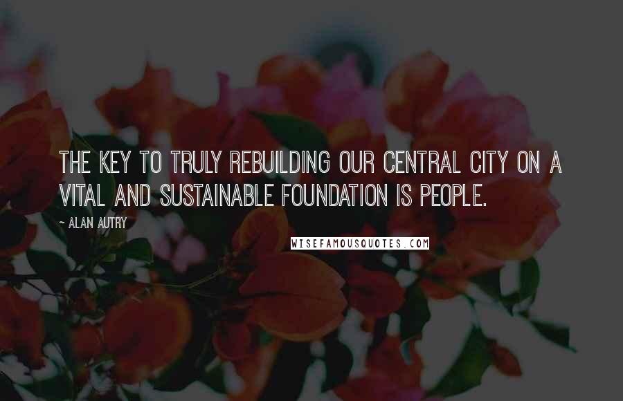 Alan Autry Quotes: The key to truly rebuilding our central city on a vital and sustainable foundation is people.