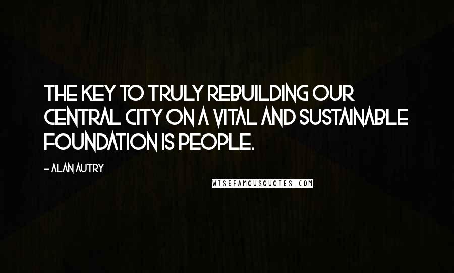 Alan Autry Quotes: The key to truly rebuilding our central city on a vital and sustainable foundation is people.