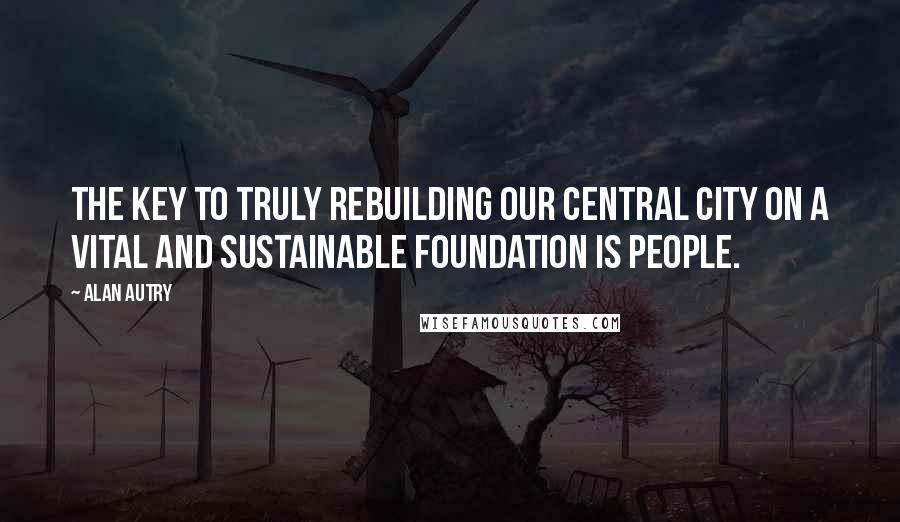 Alan Autry Quotes: The key to truly rebuilding our central city on a vital and sustainable foundation is people.