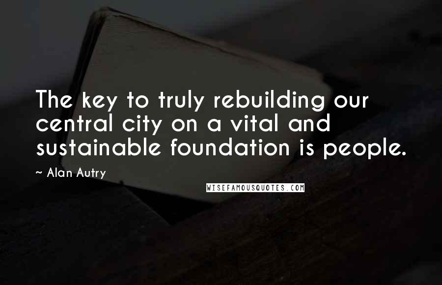 Alan Autry Quotes: The key to truly rebuilding our central city on a vital and sustainable foundation is people.