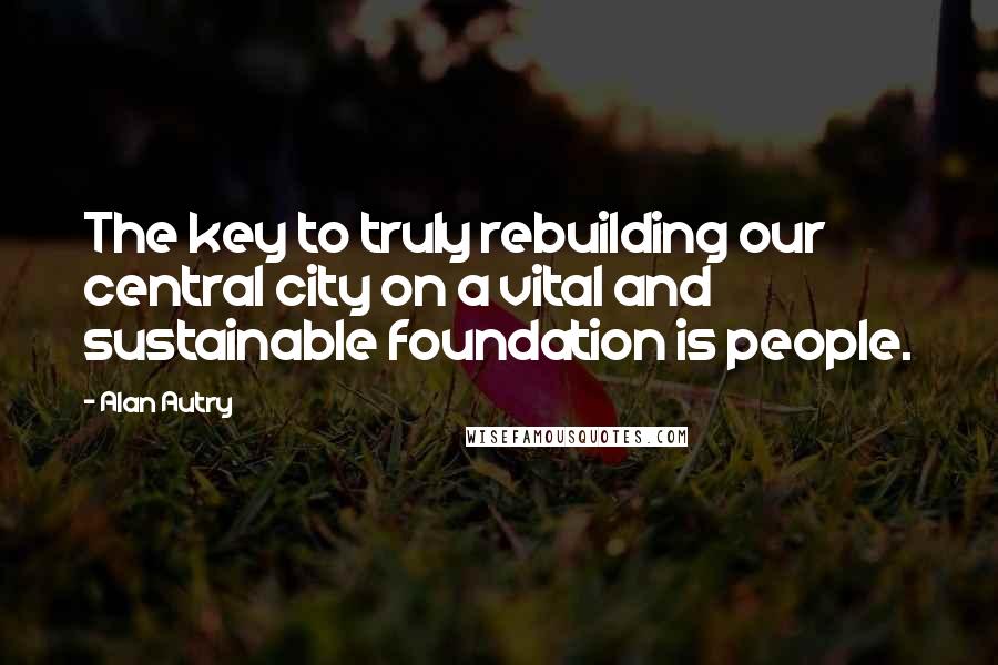 Alan Autry Quotes: The key to truly rebuilding our central city on a vital and sustainable foundation is people.