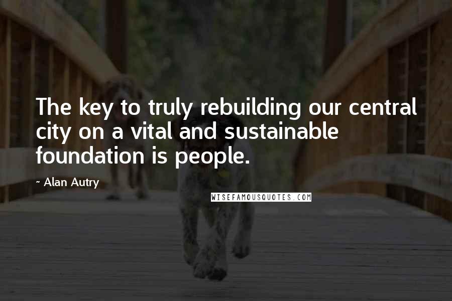 Alan Autry Quotes: The key to truly rebuilding our central city on a vital and sustainable foundation is people.