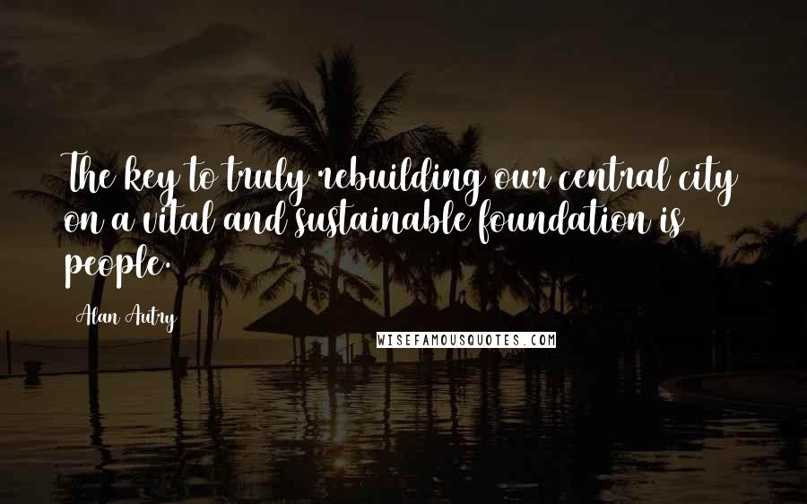 Alan Autry Quotes: The key to truly rebuilding our central city on a vital and sustainable foundation is people.