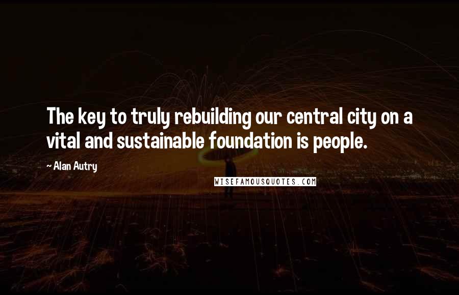 Alan Autry Quotes: The key to truly rebuilding our central city on a vital and sustainable foundation is people.