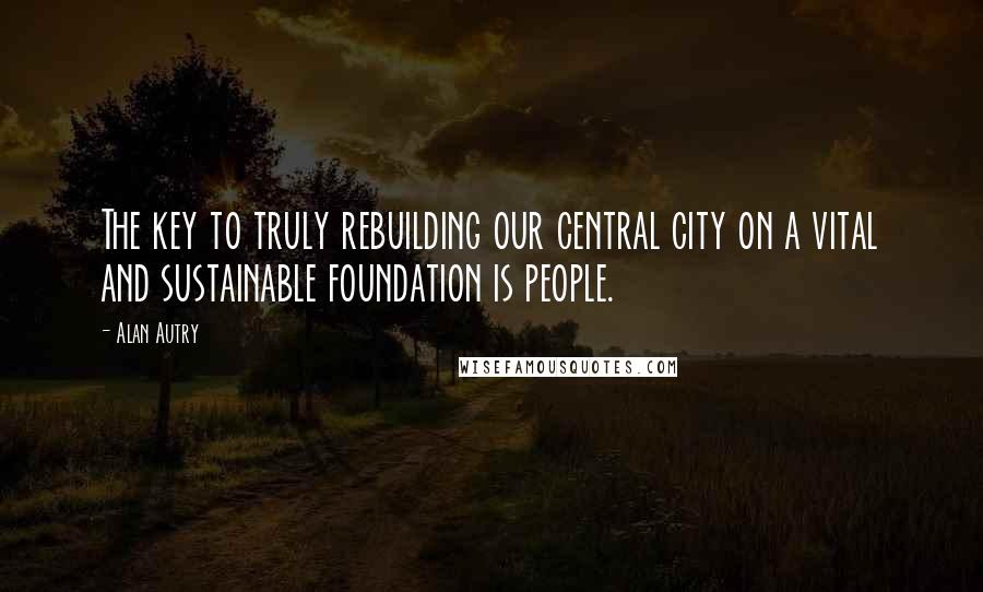 Alan Autry Quotes: The key to truly rebuilding our central city on a vital and sustainable foundation is people.