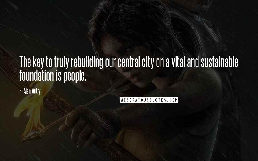 Alan Autry Quotes: The key to truly rebuilding our central city on a vital and sustainable foundation is people.