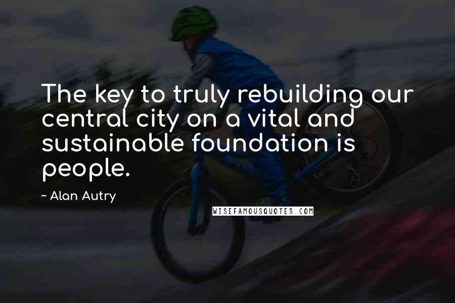 Alan Autry Quotes: The key to truly rebuilding our central city on a vital and sustainable foundation is people.
