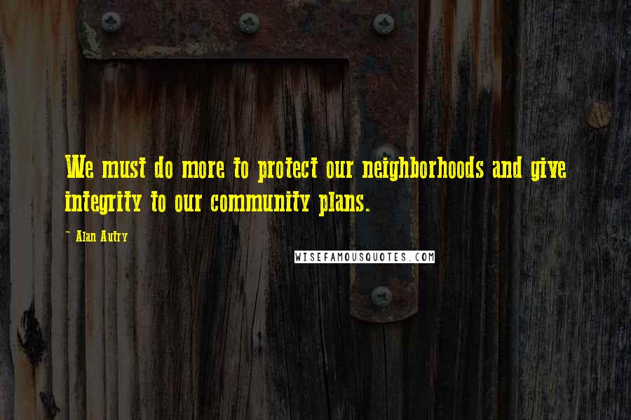 Alan Autry Quotes: We must do more to protect our neighborhoods and give integrity to our community plans.