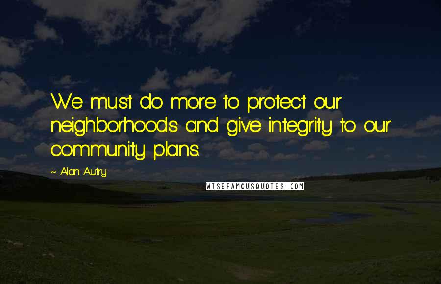 Alan Autry Quotes: We must do more to protect our neighborhoods and give integrity to our community plans.