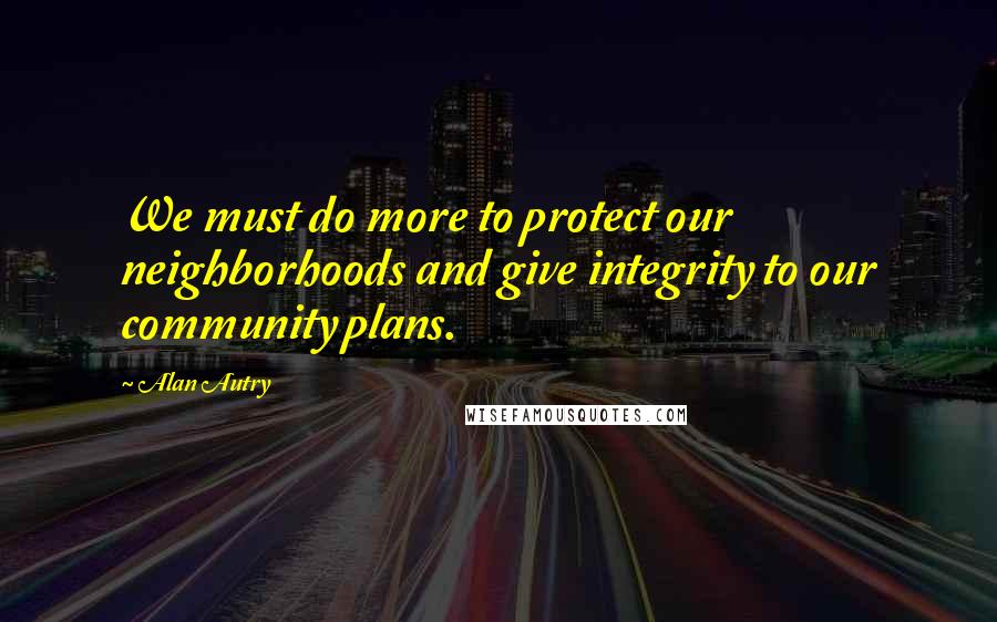 Alan Autry Quotes: We must do more to protect our neighborhoods and give integrity to our community plans.