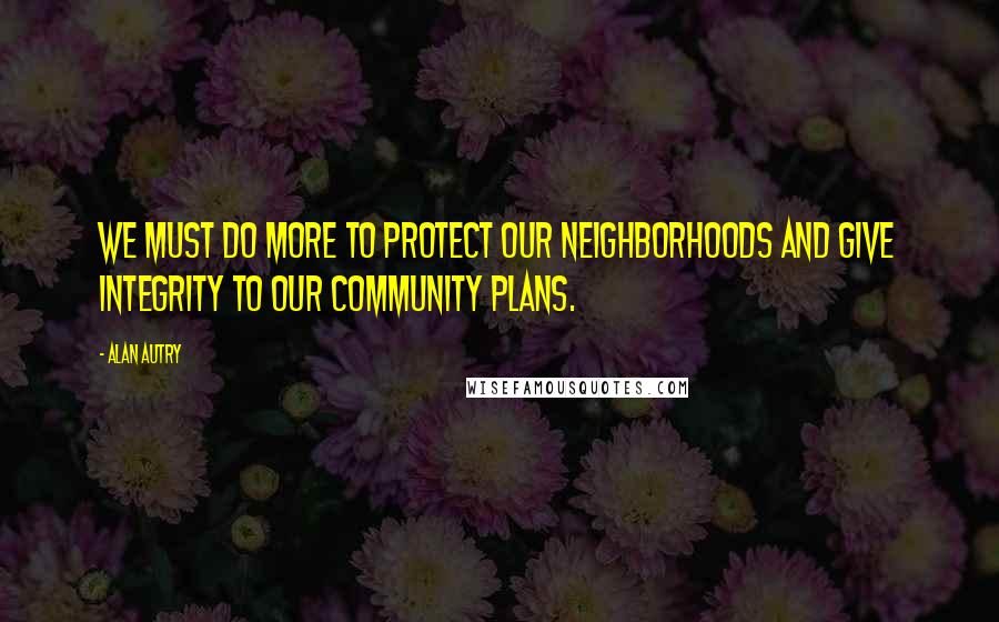 Alan Autry Quotes: We must do more to protect our neighborhoods and give integrity to our community plans.