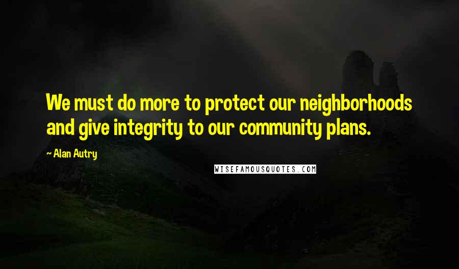 Alan Autry Quotes: We must do more to protect our neighborhoods and give integrity to our community plans.