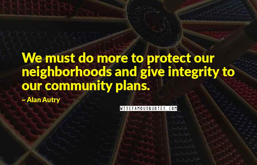 Alan Autry Quotes: We must do more to protect our neighborhoods and give integrity to our community plans.