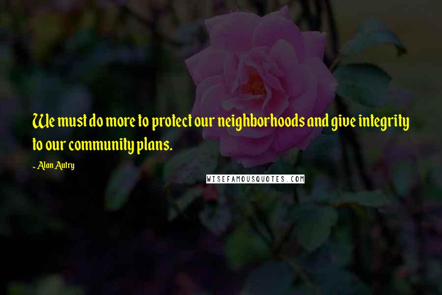Alan Autry Quotes: We must do more to protect our neighborhoods and give integrity to our community plans.