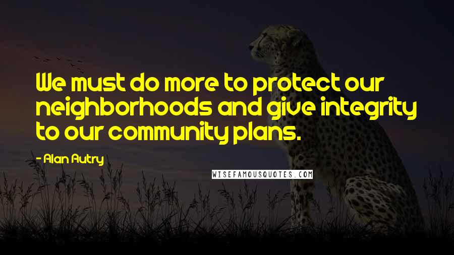Alan Autry Quotes: We must do more to protect our neighborhoods and give integrity to our community plans.