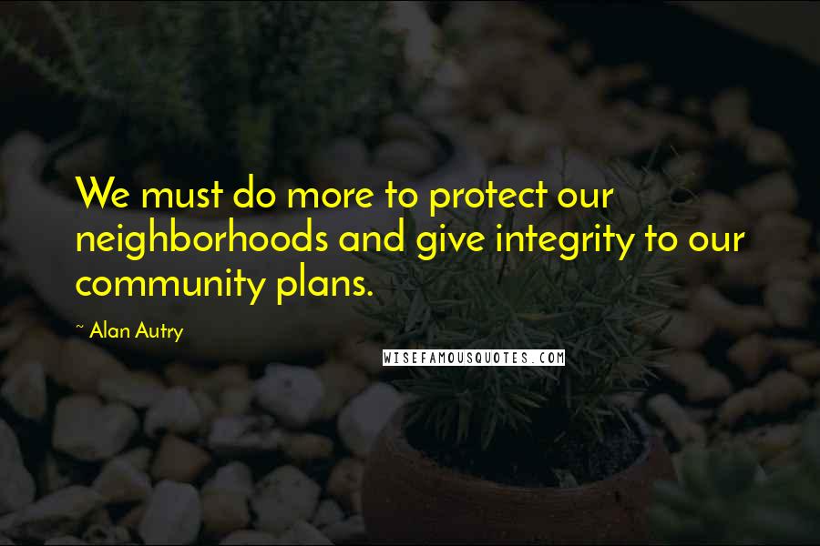 Alan Autry Quotes: We must do more to protect our neighborhoods and give integrity to our community plans.