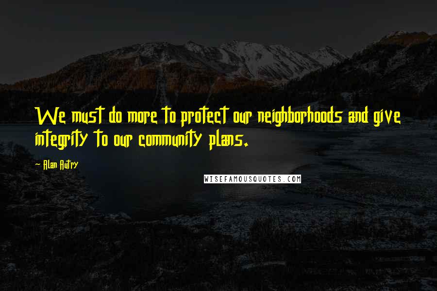 Alan Autry Quotes: We must do more to protect our neighborhoods and give integrity to our community plans.