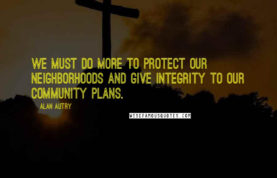 Alan Autry Quotes: We must do more to protect our neighborhoods and give integrity to our community plans.