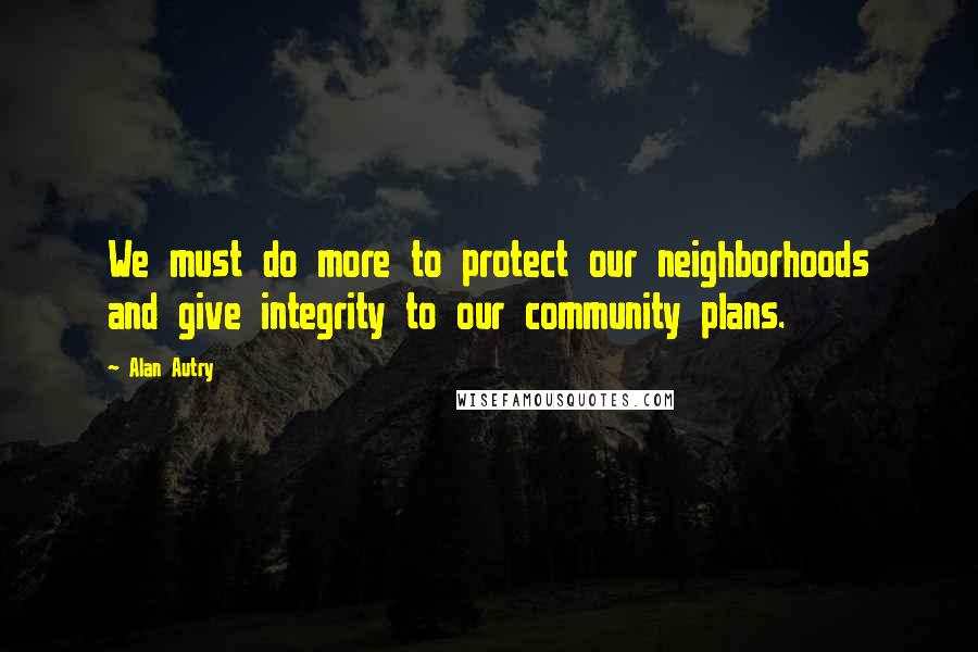 Alan Autry Quotes: We must do more to protect our neighborhoods and give integrity to our community plans.