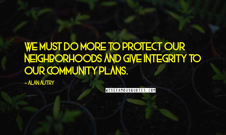 Alan Autry Quotes: We must do more to protect our neighborhoods and give integrity to our community plans.