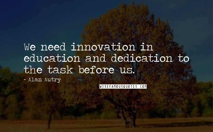 Alan Autry Quotes: We need innovation in education and dedication to the task before us.