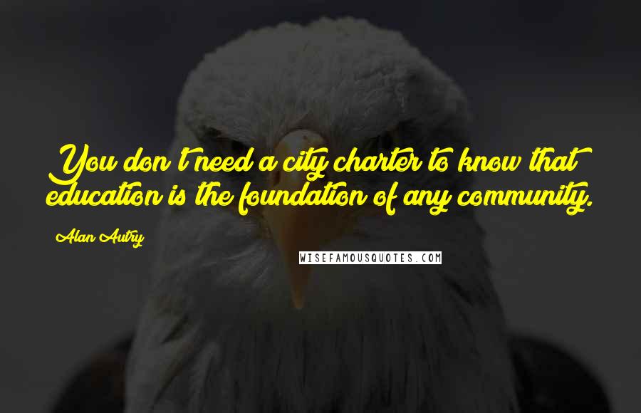 Alan Autry Quotes: You don't need a city charter to know that education is the foundation of any community.