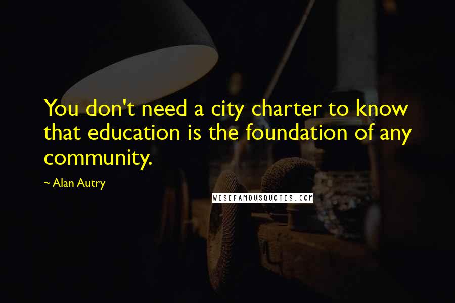 Alan Autry Quotes: You don't need a city charter to know that education is the foundation of any community.