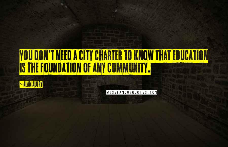 Alan Autry Quotes: You don't need a city charter to know that education is the foundation of any community.