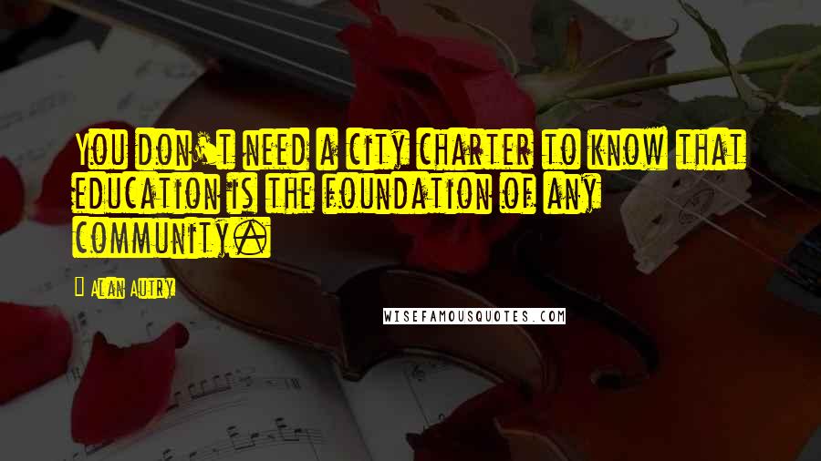 Alan Autry Quotes: You don't need a city charter to know that education is the foundation of any community.