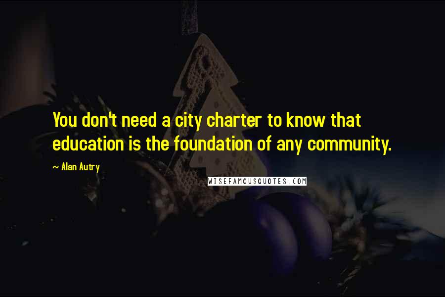 Alan Autry Quotes: You don't need a city charter to know that education is the foundation of any community.