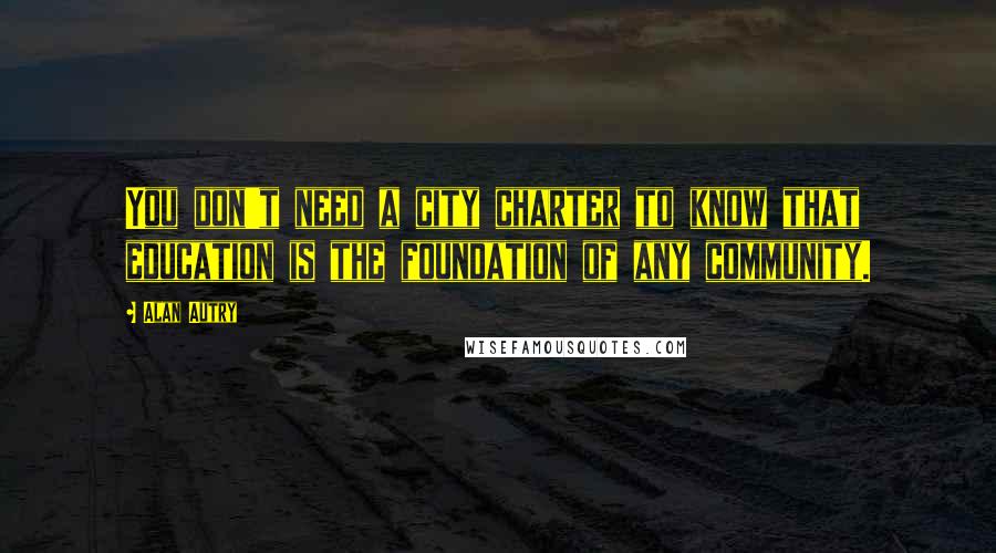 Alan Autry Quotes: You don't need a city charter to know that education is the foundation of any community.