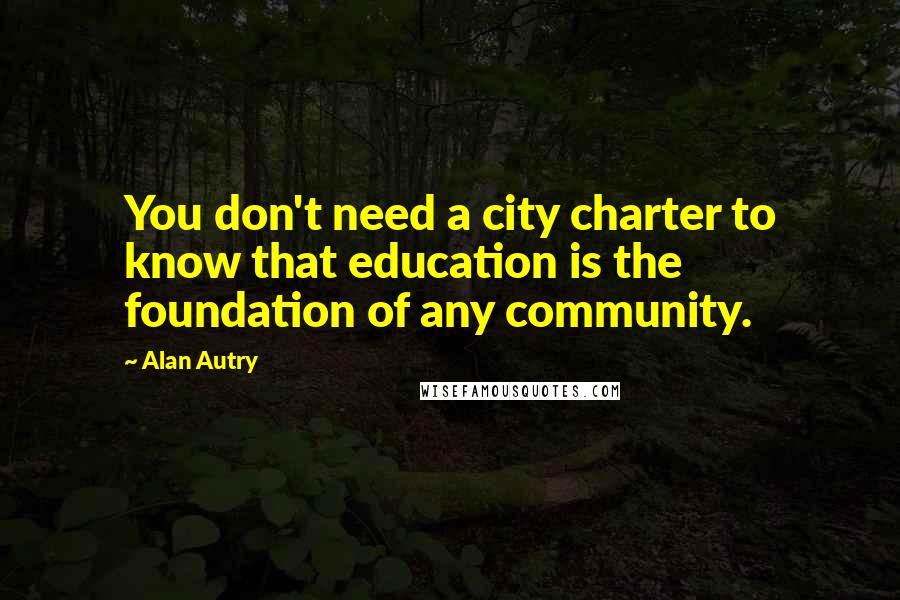 Alan Autry Quotes: You don't need a city charter to know that education is the foundation of any community.