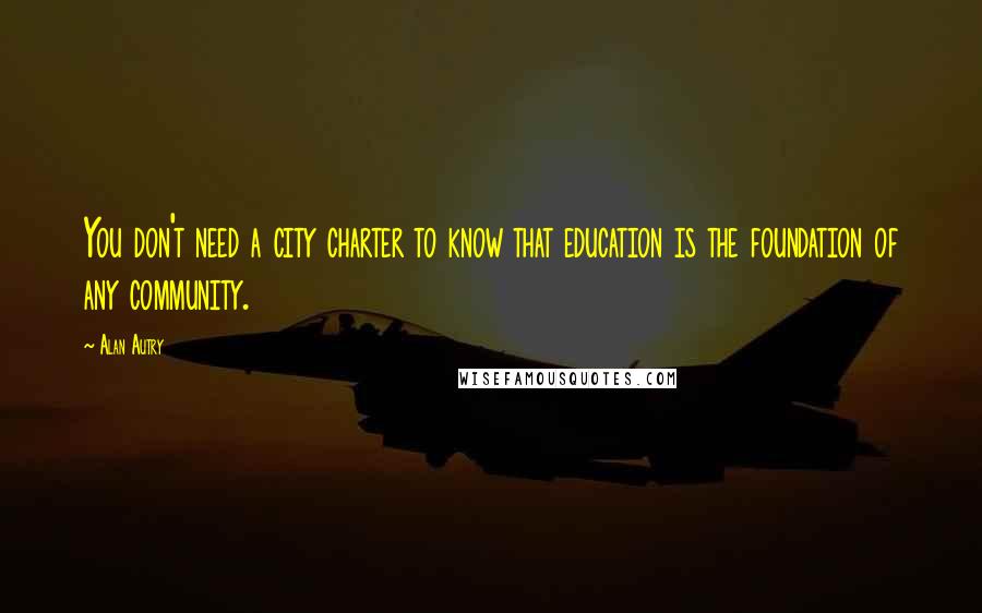 Alan Autry Quotes: You don't need a city charter to know that education is the foundation of any community.