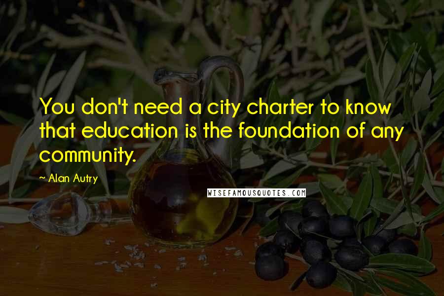 Alan Autry Quotes: You don't need a city charter to know that education is the foundation of any community.