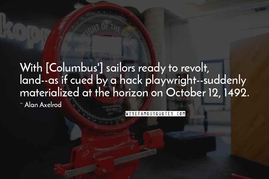 Alan Axelrod Quotes: With [Columbus'] sailors ready to revolt, land--as if cued by a hack playwright--suddenly materialized at the horizon on October 12, 1492.