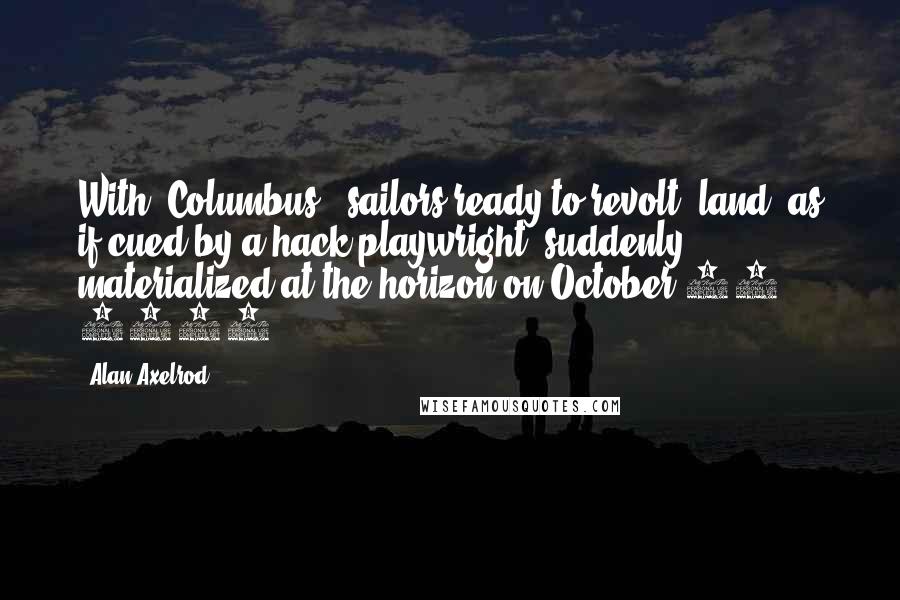 Alan Axelrod Quotes: With [Columbus'] sailors ready to revolt, land--as if cued by a hack playwright--suddenly materialized at the horizon on October 12, 1492.