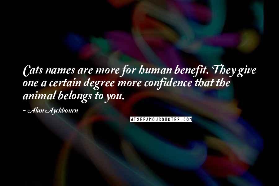 Alan Ayckbourn Quotes: Cats names are more for human benefit. They give one a certain degree more confidence that the animal belongs to you.
