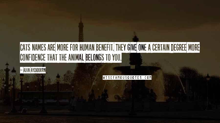 Alan Ayckbourn Quotes: Cats names are more for human benefit. They give one a certain degree more confidence that the animal belongs to you.