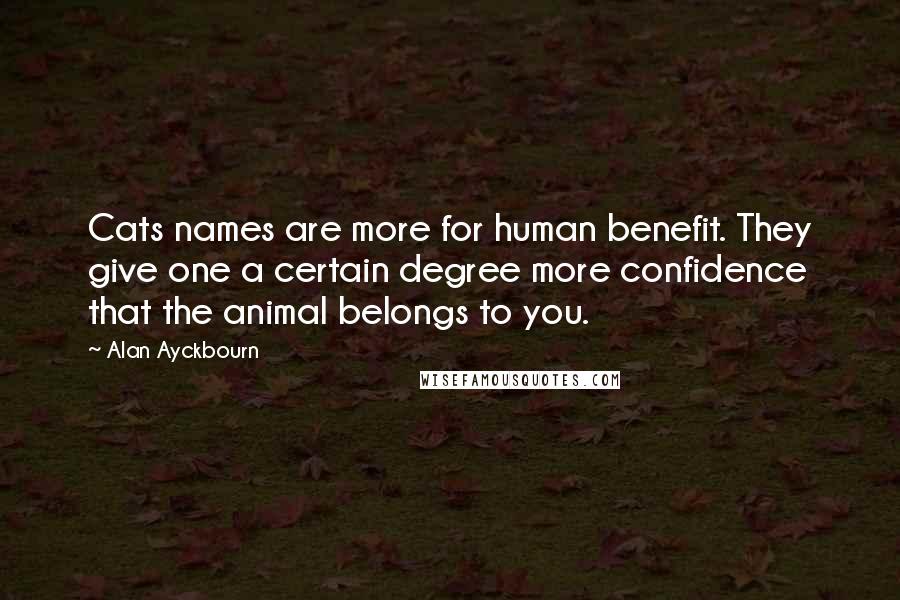 Alan Ayckbourn Quotes: Cats names are more for human benefit. They give one a certain degree more confidence that the animal belongs to you.