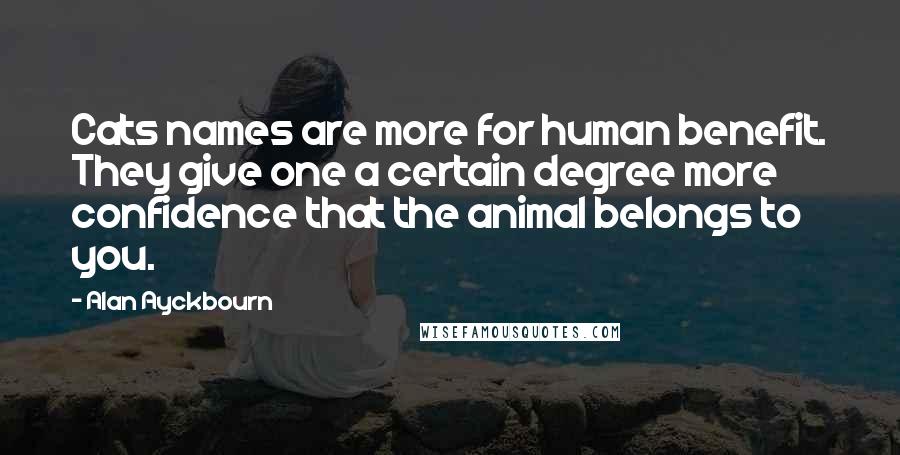Alan Ayckbourn Quotes: Cats names are more for human benefit. They give one a certain degree more confidence that the animal belongs to you.